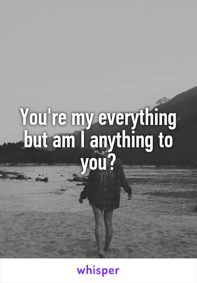 You're my everything but am I anything to you?