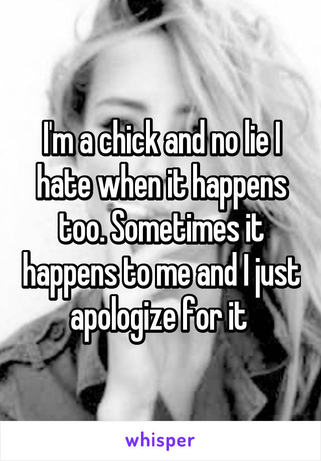 I'm a chick and no lie I hate when it happens too. Sometimes it happens to me and I just apologize for it 