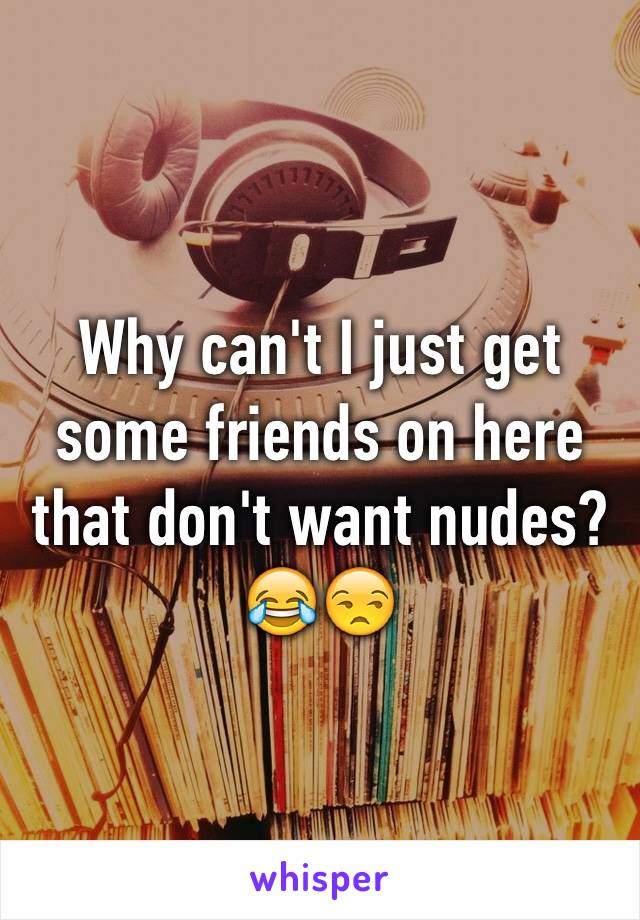 Why can't I just get some friends on here that don't want nudes? 😂😒