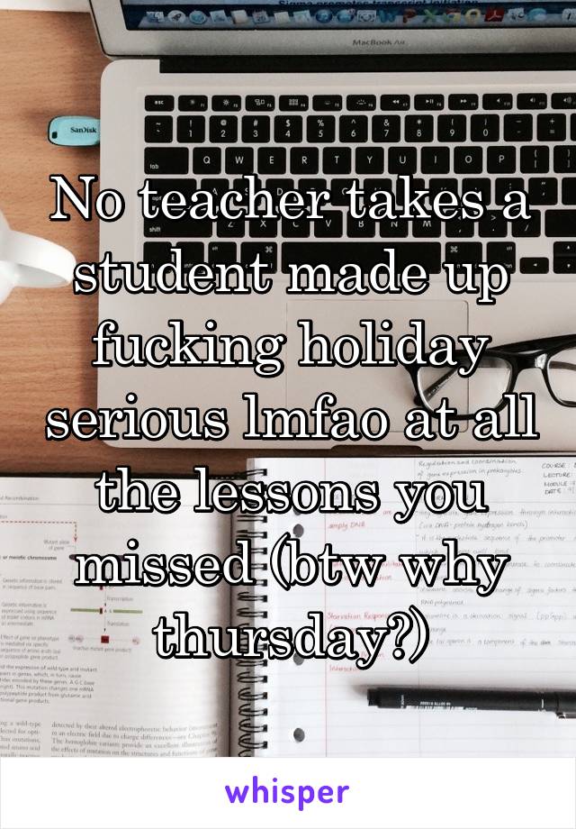 No teacher takes a student made up fucking holiday serious lmfao at all the lessons you missed (btw why thursday?)