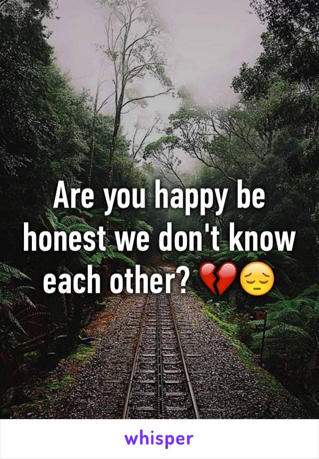 Are you happy be honest we don't know each other? 💔😔