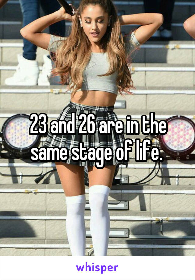 23 and 26 are in the same stage of life. 
