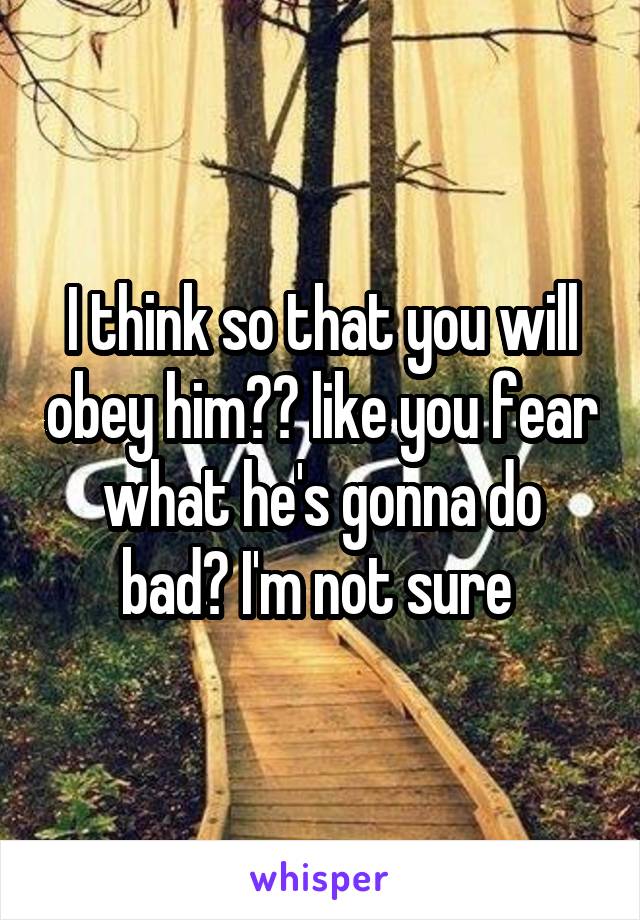 I think so that you will obey him?? like you fear what he's gonna do bad? I'm not sure 