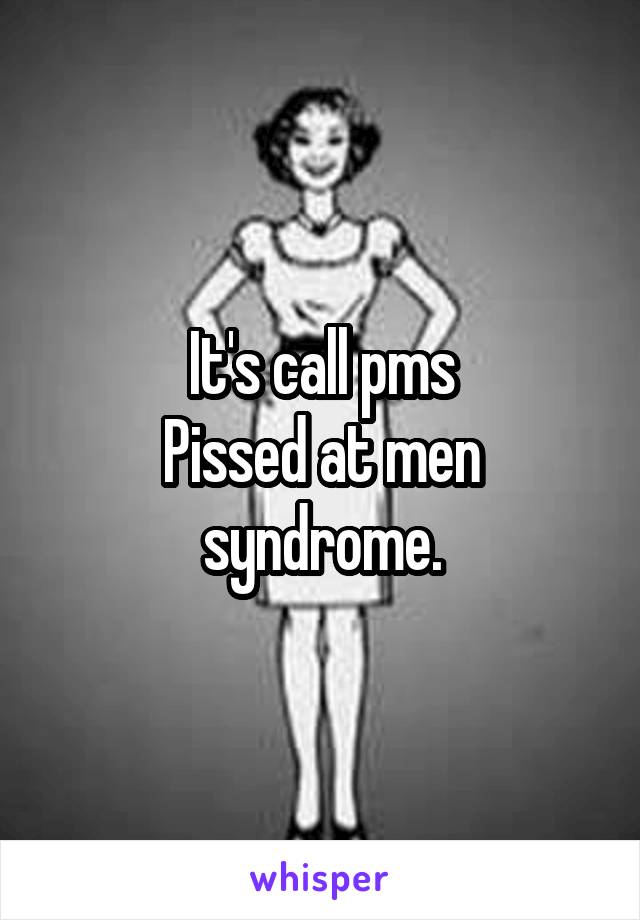 It's call pms
Pissed at men syndrome.