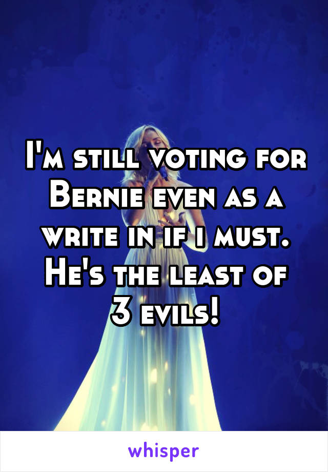 I'm still voting for Bernie even as a write in if i must.
He's the least of 3 evils!