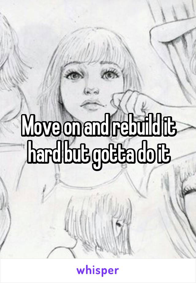 Move on and rebuild it hard but gotta do it