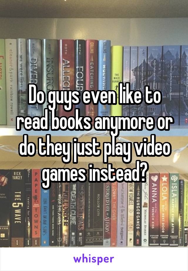 Do guys even like to read books anymore or do they just play video games instead?