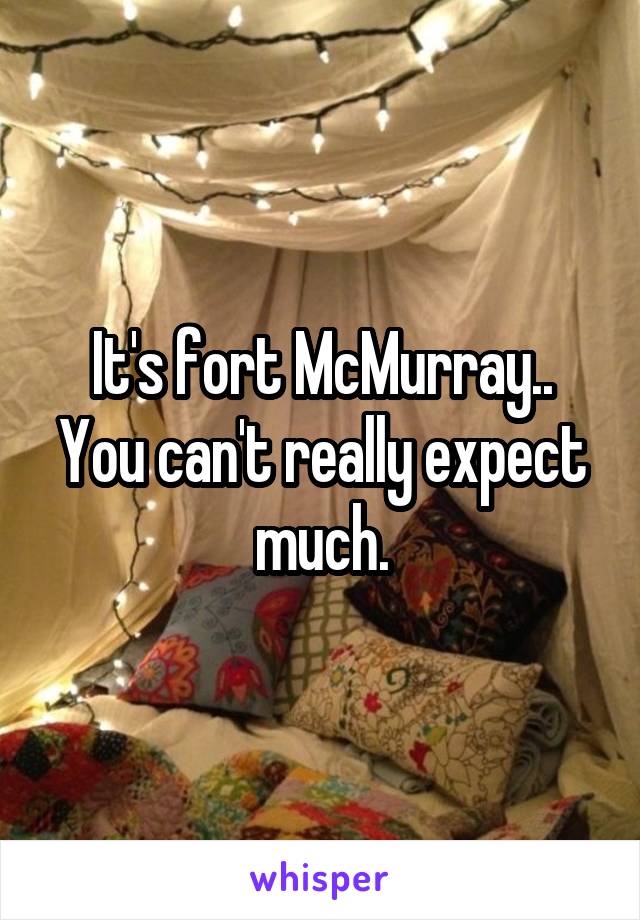 It's fort McMurray.. You can't really expect much.