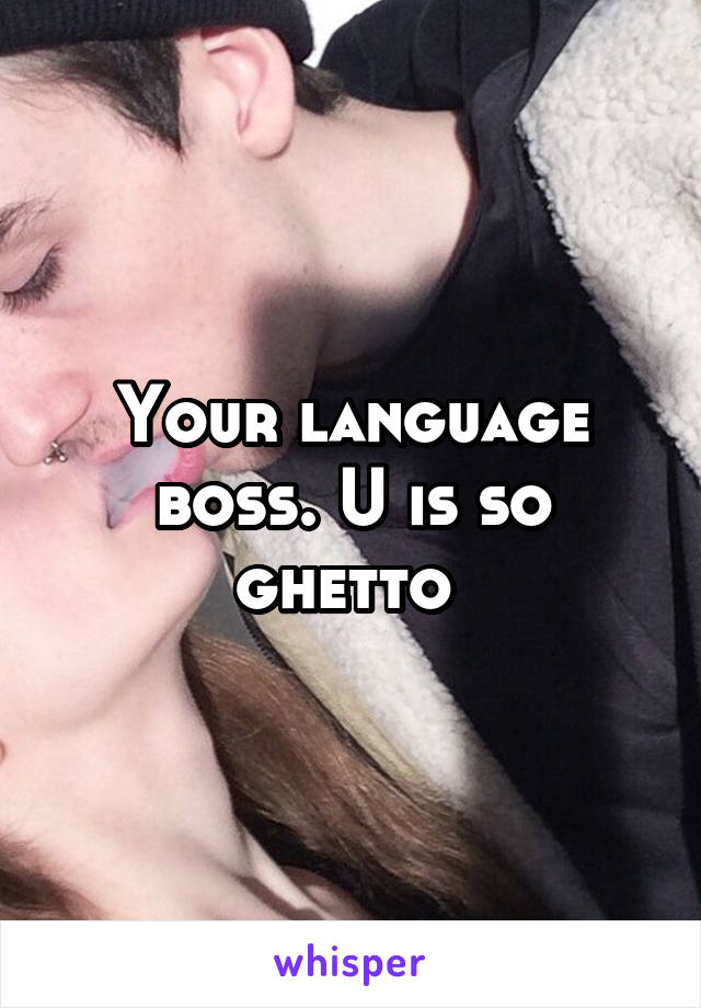 Your language boss. U is so ghetto 