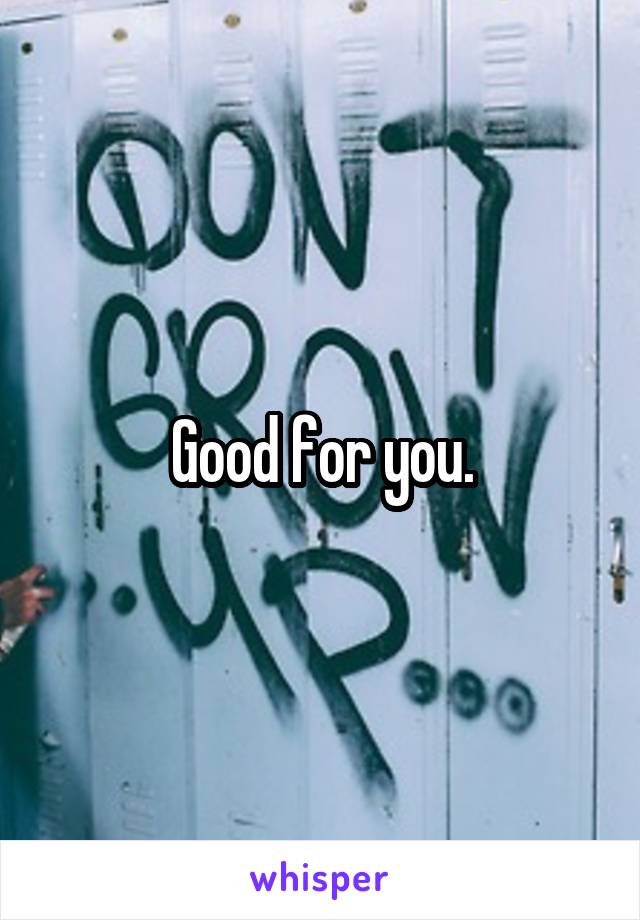 Good for you.