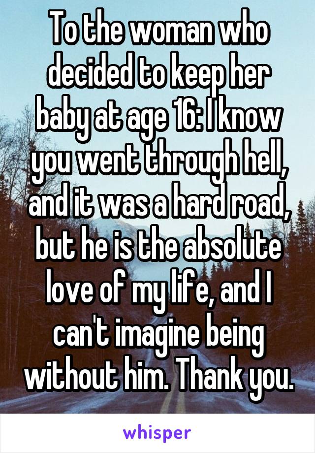 To the woman who decided to keep her baby at age 16: I know you went through hell, and it was a hard road, but he is the absolute love of my life, and I can't imagine being without him. Thank you. 