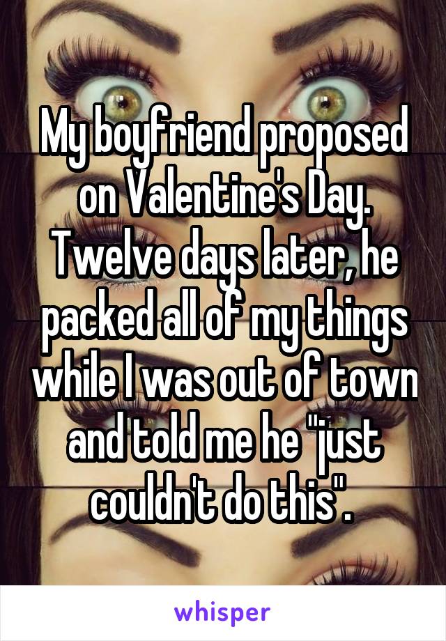My boyfriend proposed on Valentine's Day. Twelve days later, he packed all of my things while I was out of town and told me he "just couldn't do this". 