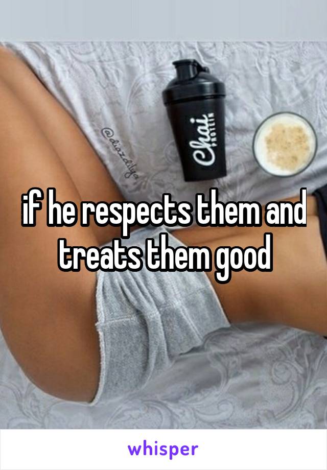 if he respects them and treats them good