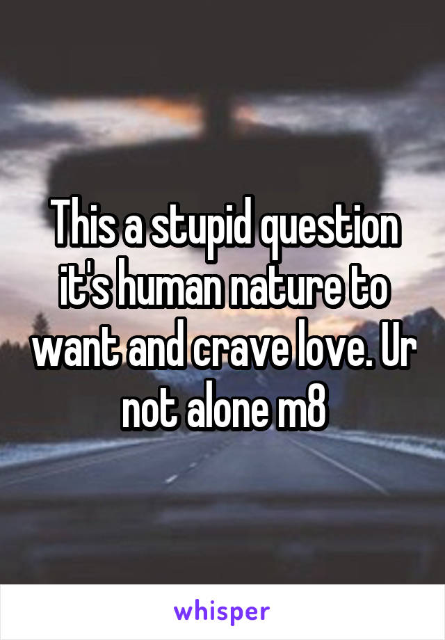 This a stupid question it's human nature to want and crave love. Ur not alone m8