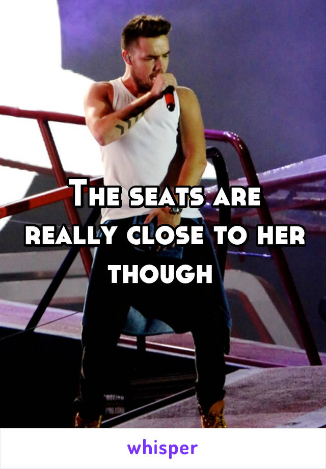 The seats are really close to her though 