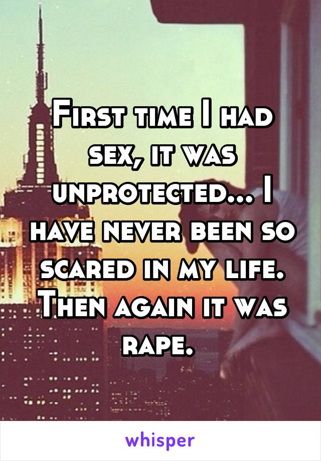 First time I had sex, it was unprotected... I have never been so scared in my life. Then again it was rape. 