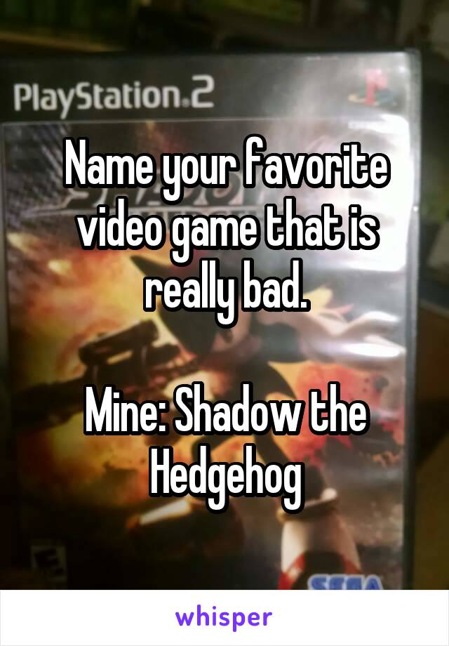 Name your favorite video game that is really bad.

Mine: Shadow the Hedgehog