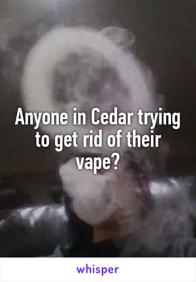 Anyone in Cedar trying to get rid of their vape?