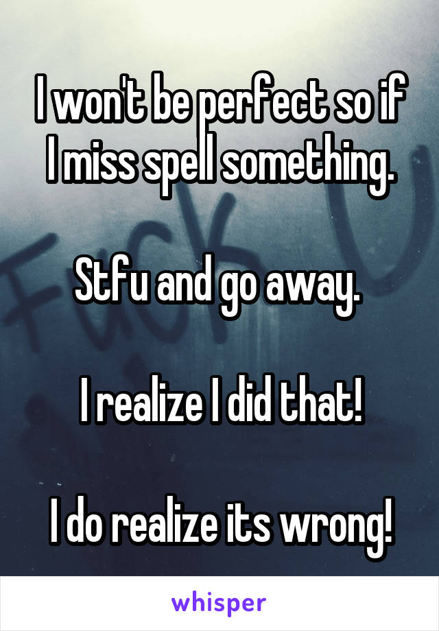 I won't be perfect so if I miss spell something.

Stfu and go away. 

I realize I did that!

I do realize its wrong!