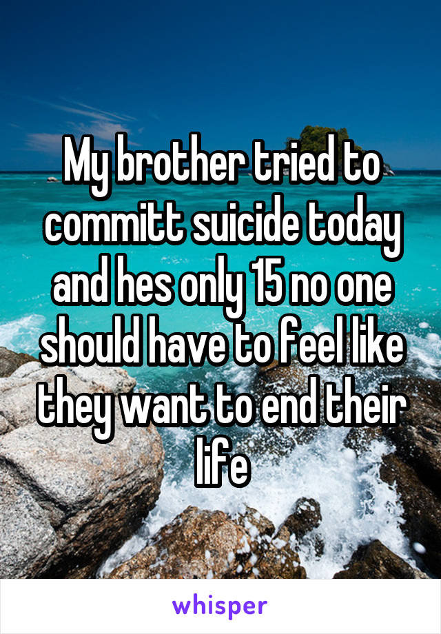 My brother tried to committ suicide today and hes only 15 no one should have to feel like they want to end their life