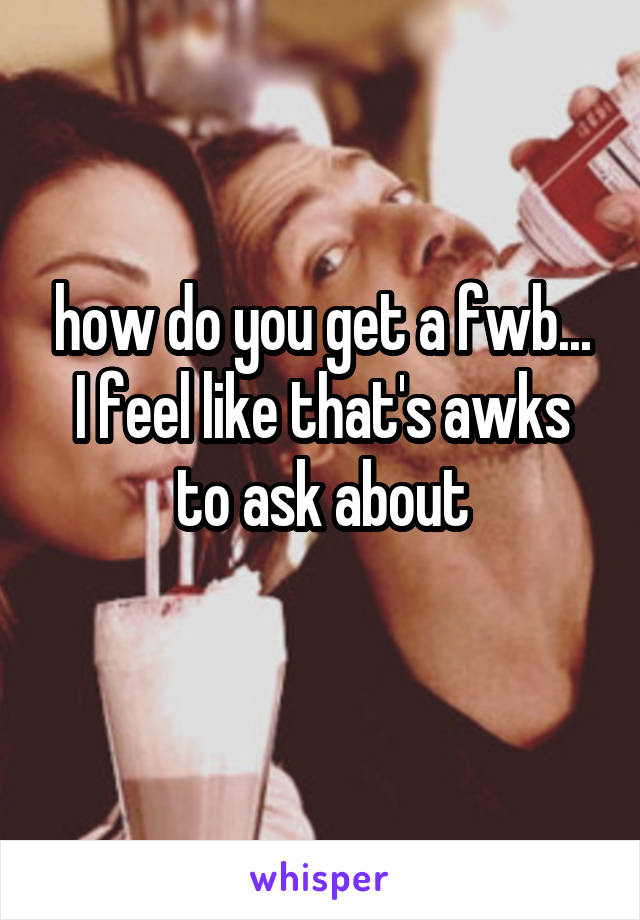 how do you get a fwb... I feel like that's awks to ask about
