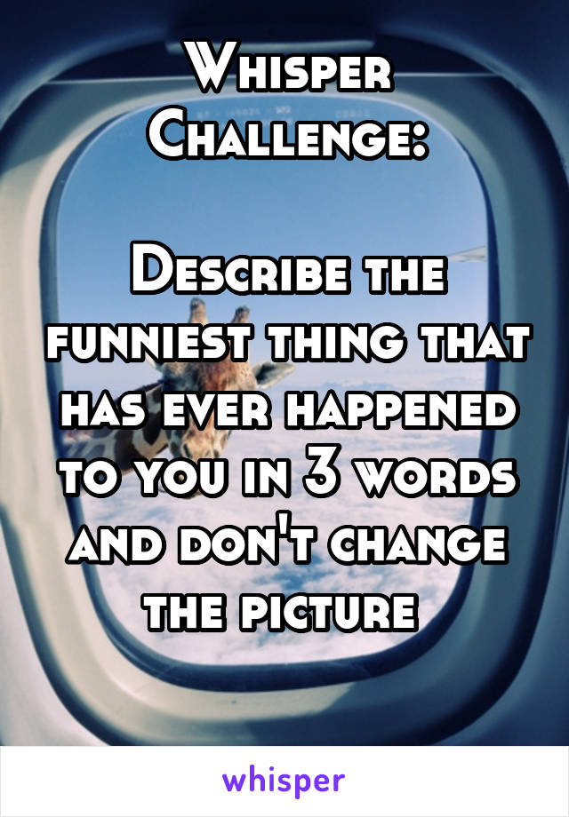 
Whisper Challenge:

Describe the funniest thing that has ever happened to you in 3 words and don't change the picture 


