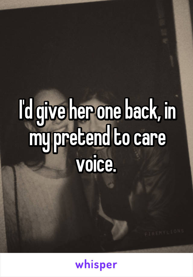I'd give her one back, in my pretend to care voice. 