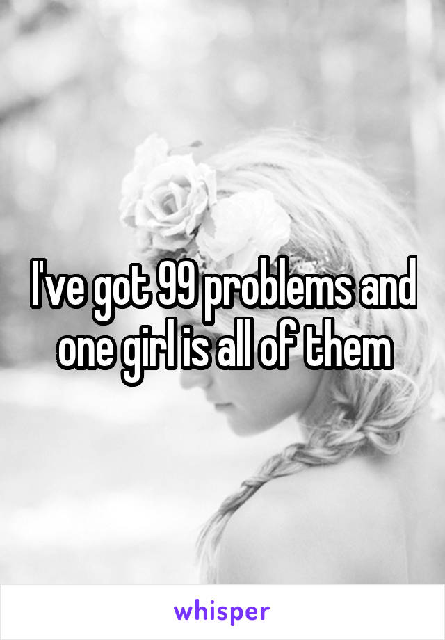 I've got 99 problems and one girl is all of them