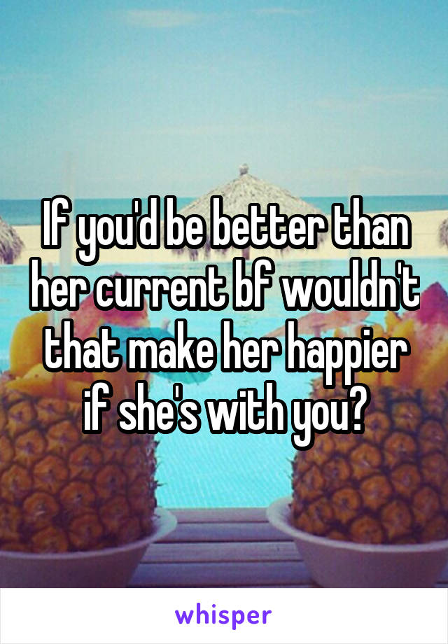 If you'd be better than her current bf wouldn't that make her happier if she's with you?