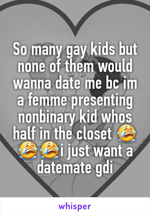 So many gay kids but none of them would wanna date me bc im a femme presenting nonbinary kid whos half in the closet 😭😭😭i just want a datemate gdi