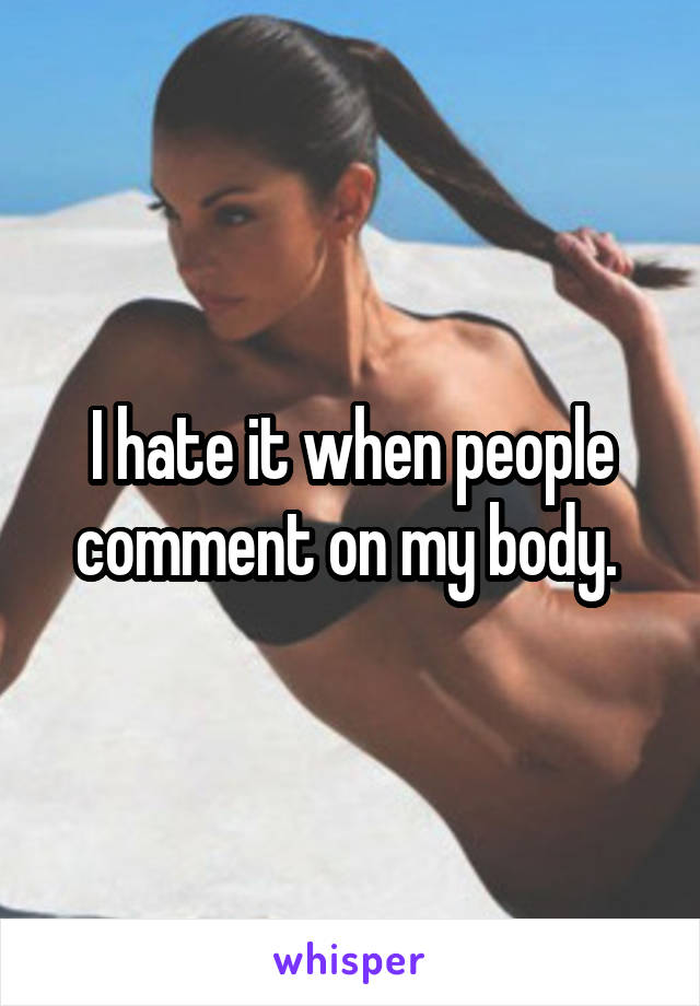 I hate it when people comment on my body. 