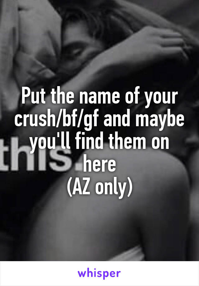 Put the name of your crush/bf/gf and maybe you'll find them on here
(AZ only)