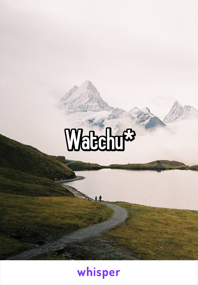 Watchu*