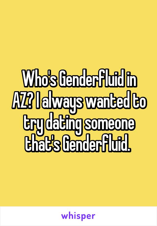 Who's Genderfluid in AZ? I always wanted to try dating someone that's Genderfluid. 