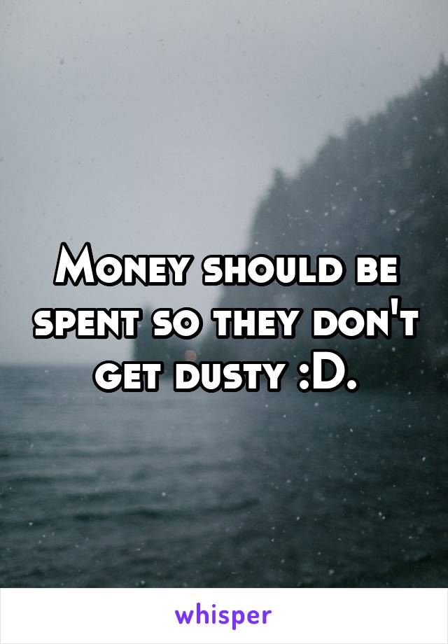 Money should be spent so they don't get dusty :D.