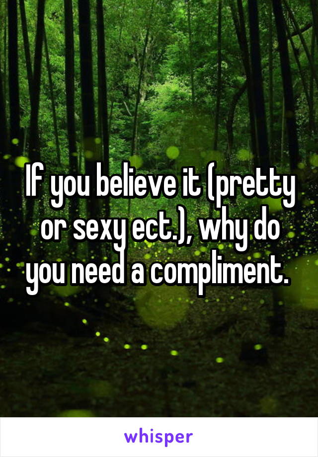 If you believe it (pretty or sexy ect.), why do you need a compliment. 