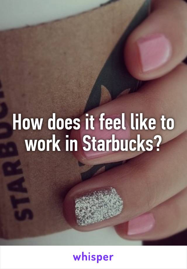 How does it feel like to work in Starbucks?