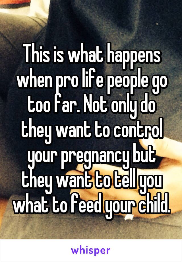 This is what happens when pro life people go too far. Not only do they want to control your pregnancy but they want to tell you what to feed your child.