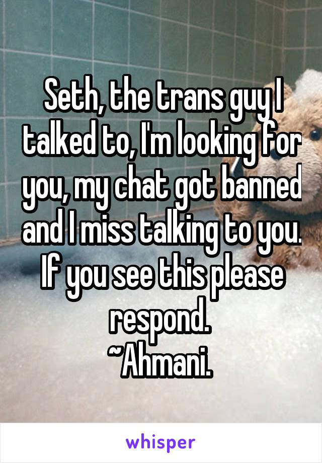 Seth, the trans guy I talked to, I'm looking for you, my chat got banned and I miss talking to you. If you see this please respond. 
~Ahmani. 