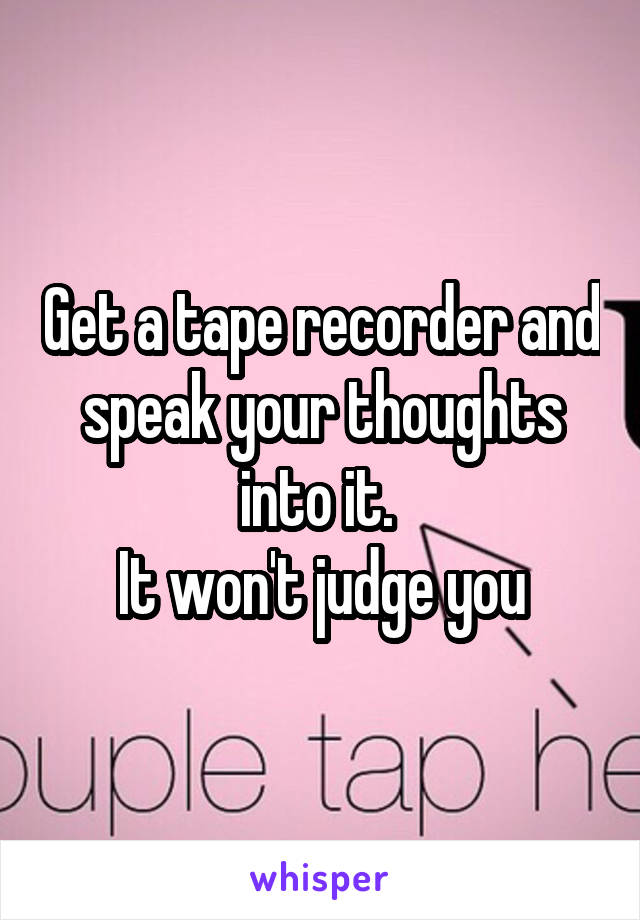 Get a tape recorder and speak your thoughts into it. 
It won't judge you