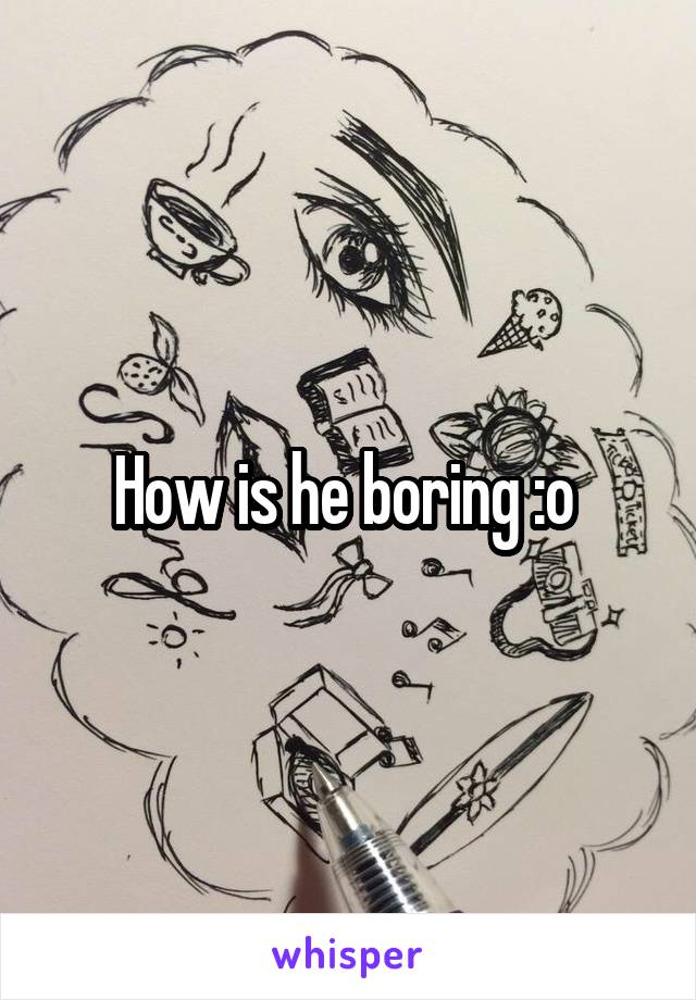 How is he boring :o 