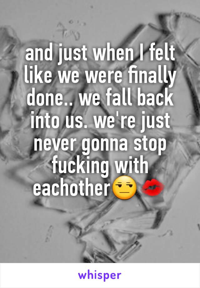 and just when I felt like we were finally done.. we fall back into us. we're just never gonna stop fucking with eachother😒💋