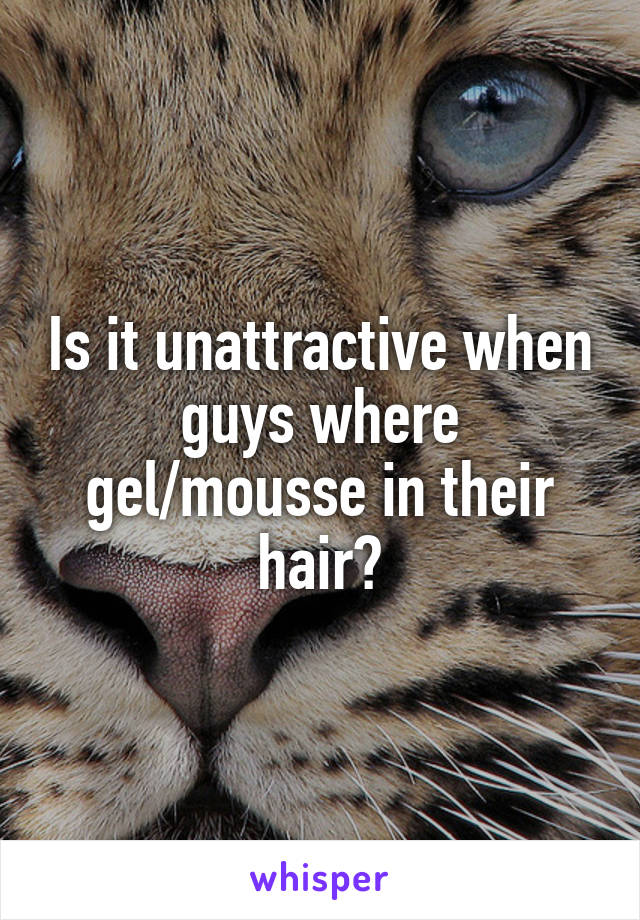 Is it unattractive when guys where gel/mousse in their hair?