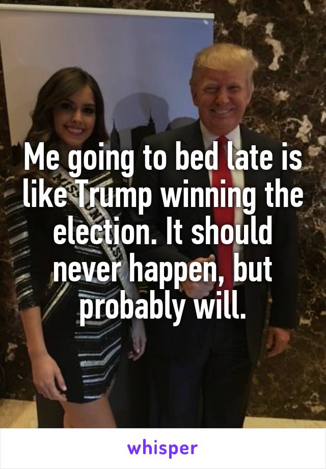 Me going to bed late is like Trump winning the election. It should never happen, but probably will.