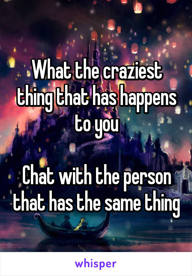 What the craziest thing that has happens to you

Chat with the person that has the same thing