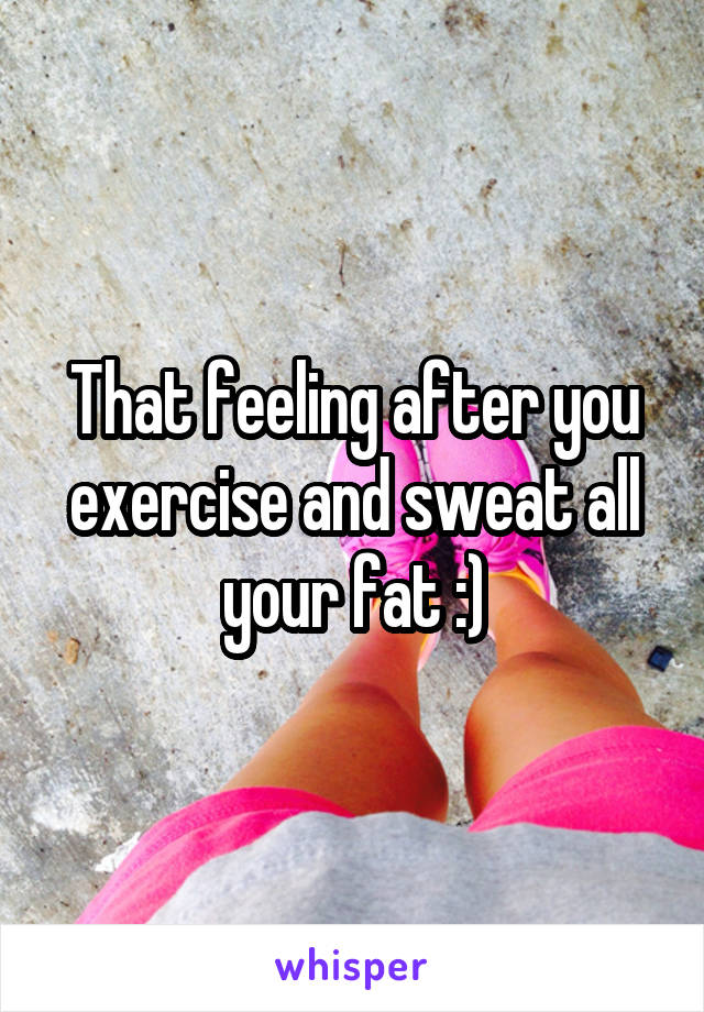 That feeling after you exercise and sweat all your fat :)