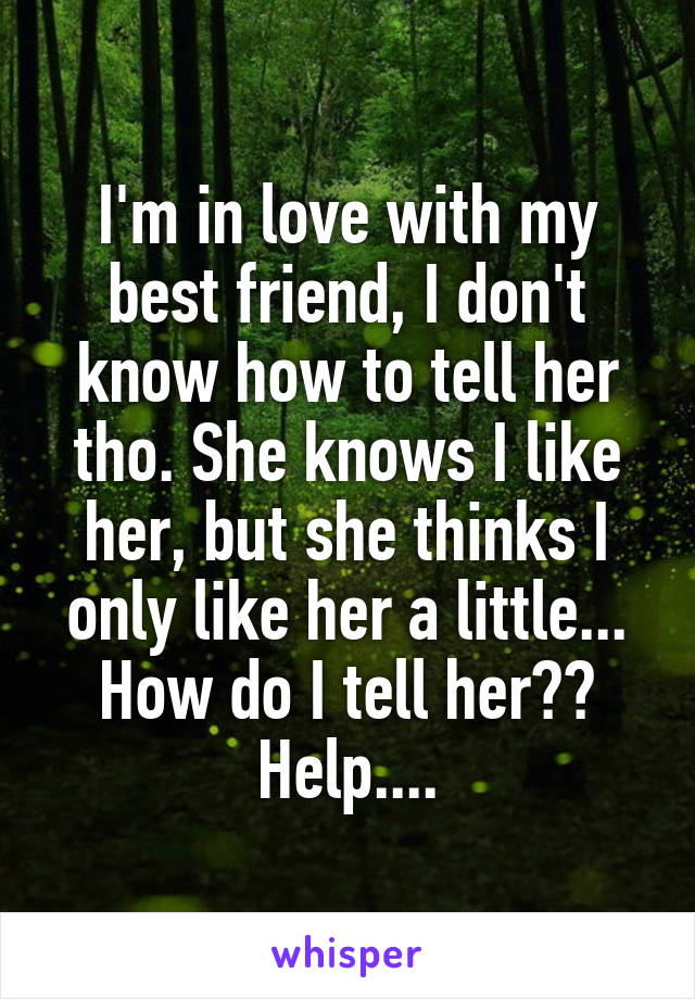 I'm in love with my best friend, I don't know how to tell her tho. She knows I like her, but she thinks I only like her a little... How do I tell her?? Help....