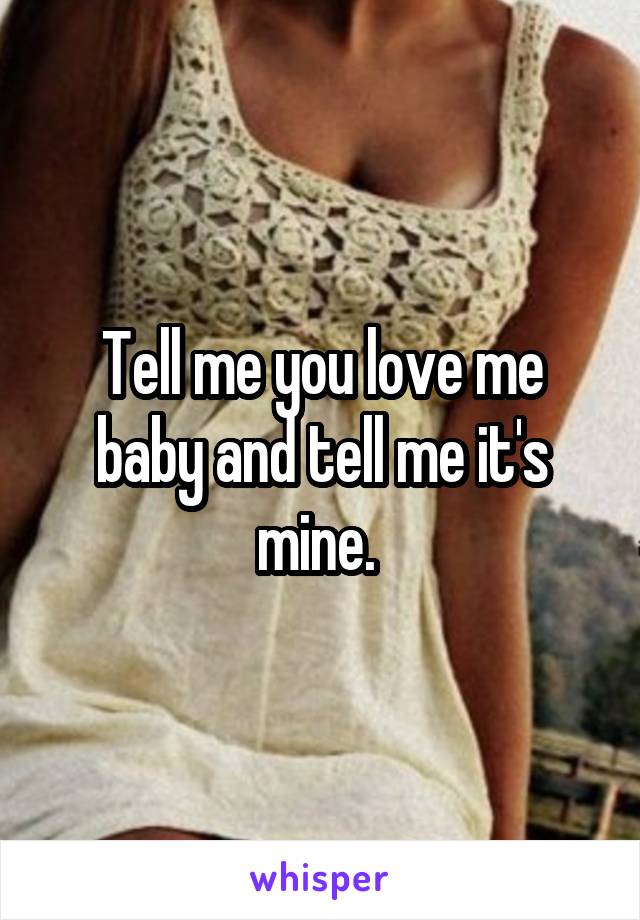 Tell me you love me baby and tell me it's mine. 