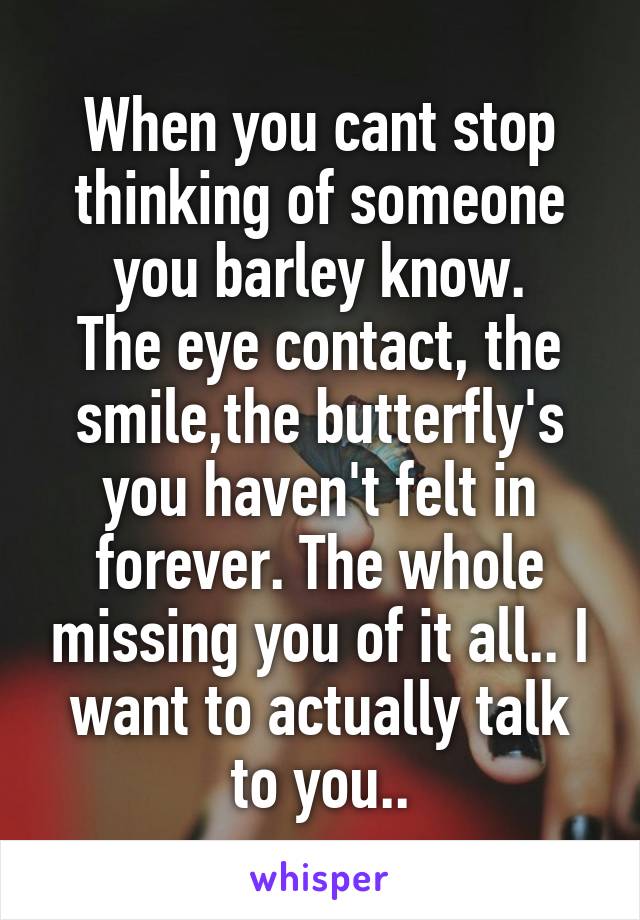 When you cant stop thinking of someone you barley know.
The eye contact, the smile,the butterfly's you haven't felt in forever. The whole missing you of it all.. I want to actually talk to you..