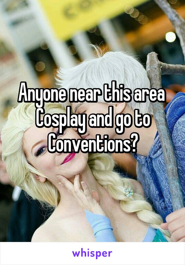 Anyone near this area 
Cosplay and go to
Conventions?
